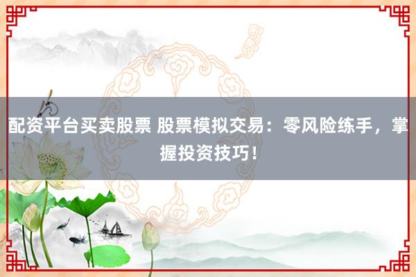配资平台买卖股票 股票模拟交易：零风险练手，掌握投资技巧！