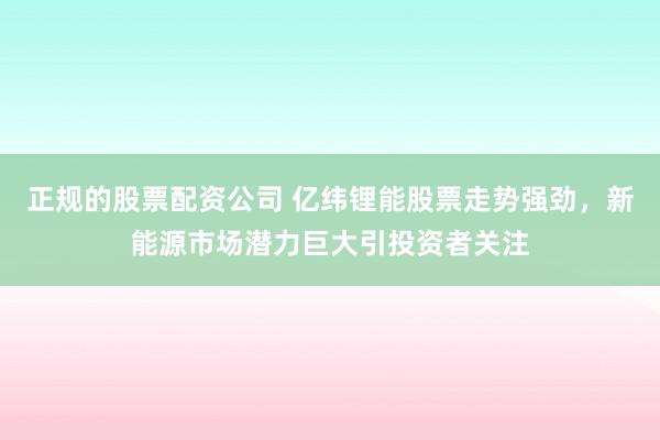 正规的股票配资公司 亿纬锂能股票走势强劲，新能源市场潜力巨大引投资者关注