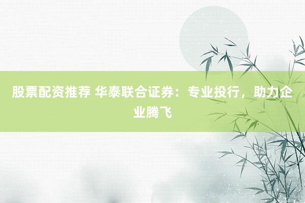 股票配资推荐 华泰联合证券:专业投行,助力企业腾飞
