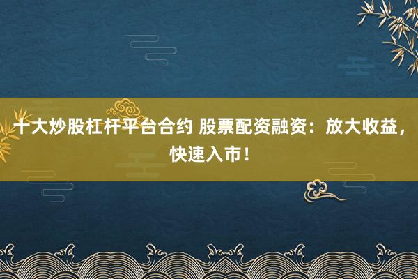 十大炒股杠杆平台合约 股票配资融资：放大收益，快速入市！