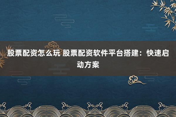 股票配资怎么玩 股票配资软件平台搭建：快速启动方案