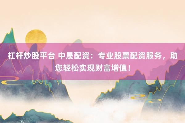 杠杆炒股平台 中晟配资：专业股票配资服务，助您轻松实现财富增值！