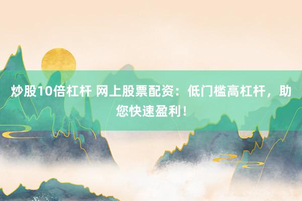 炒股10倍杠杆 网上股票配资：低门槛高杠杆，助您快速盈利！