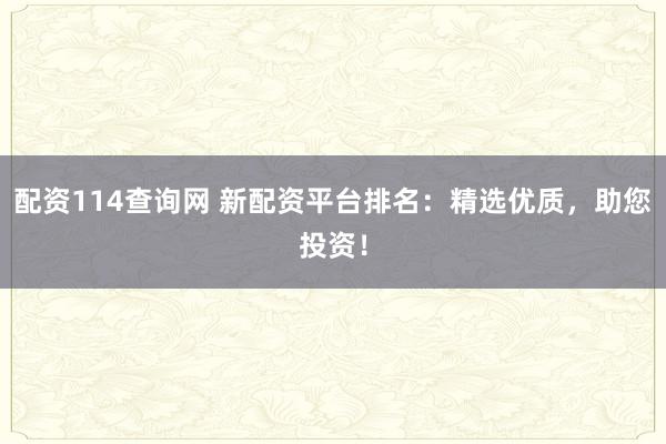 配资114查询网 新配资平台排名：精选优质，助您投资！