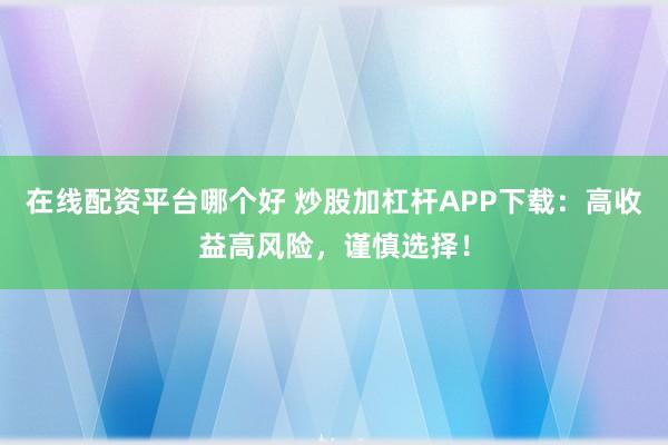 在线配资平台哪个好 炒股加杠杆APP下载：高收益高风险，谨慎选择！