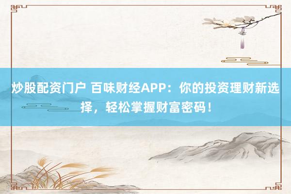 炒股配资门户 百味财经APP：你的投资理财新选择，轻松掌握财富密码！