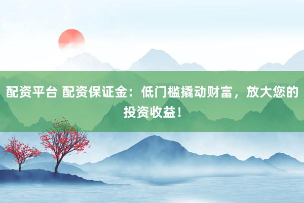 配资平台 配资保证金：低门槛撬动财富，放大您的投资收益！