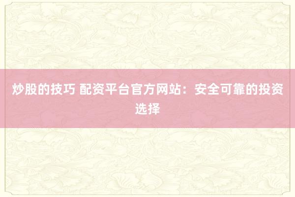 炒股的技巧 配资平台官方网站：安全可靠的投资选择