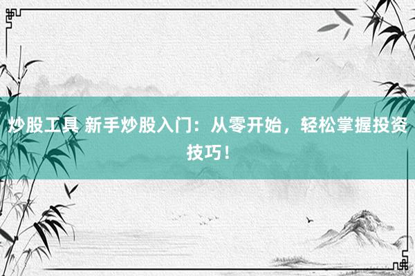 炒股工具 新手炒股入门：从零开始，轻松掌握投资技巧！
