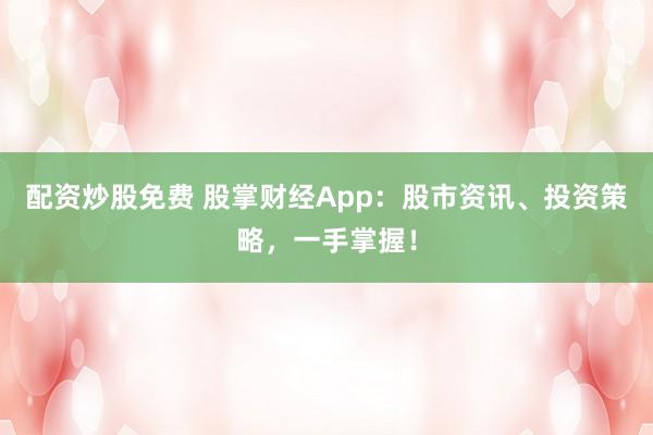 配资炒股免费 股掌财经App：股市资讯、投资策略，一手掌握！