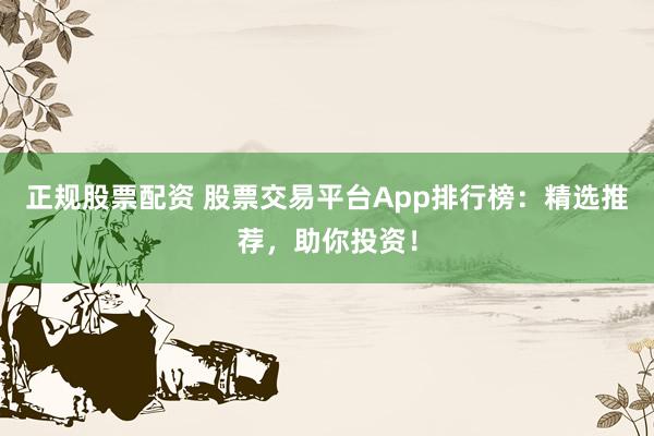 正规股票配资 股票交易平台App排行榜：精选推荐，助你投资！