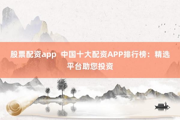 股票配资app  中国十大配资APP排行榜：精选平台助您投资