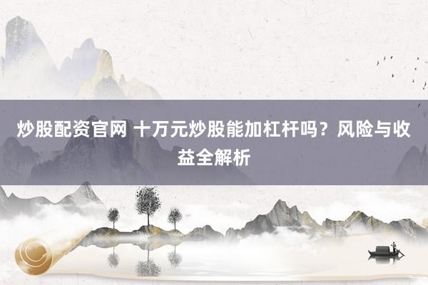 炒股配资官网 十万元炒股能加杠杆吗？风险与收益全解析