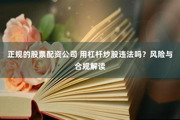 正规的股票配资公司 用杠杆炒股违法吗？风险与合规解读