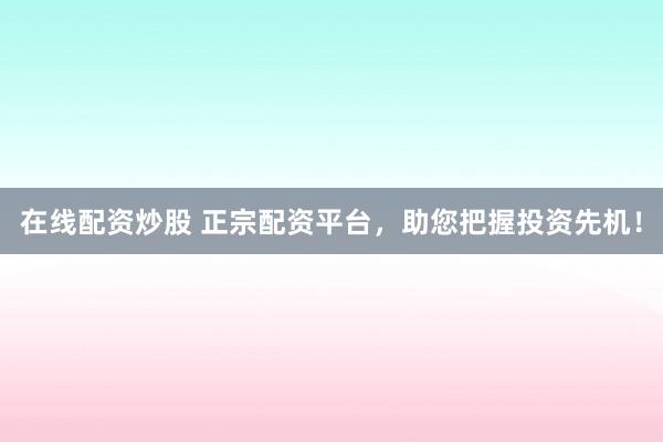 在线配资炒股 正宗配资平台，助您把握投资先机！