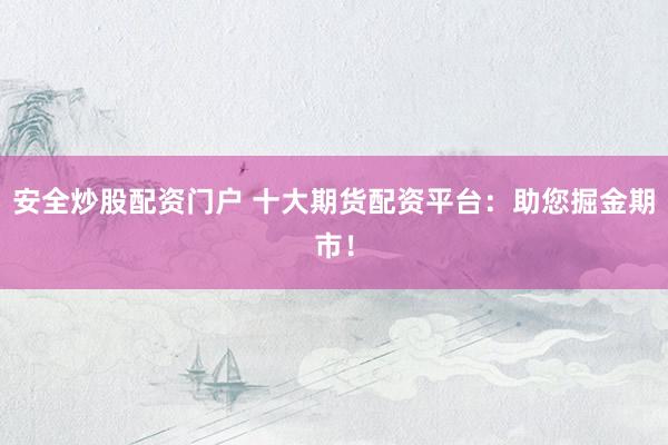 安全炒股配资门户 十大期货配资平台：助您掘金期市！