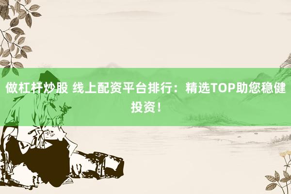 做杠杆炒股 线上配资平台排行：精选TOP助您稳健投资！