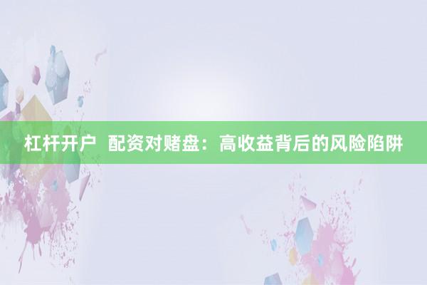 杠杆开户  配资对赌盘：高收益背后的风险陷阱