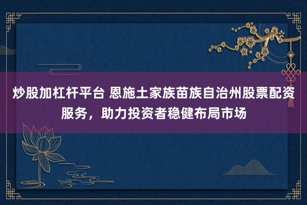炒股加杠杆平台 恩施土家族苗族自治州股票配资服务，助力投资者稳健布局市场