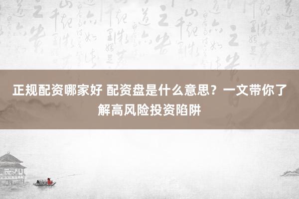 正规配资哪家好 配资盘是什么意思？一文带你了解高风险投资陷阱