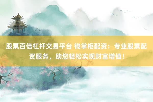 股票百倍杠杆交易平台 钱掌柜配资:专业股票配资服务,助您轻松实现财富增值!