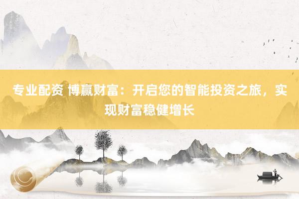 专业配资 博赢财富：开启您的智能投资之旅，实现财富稳健增长