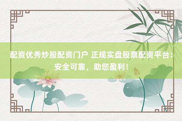 配资优秀炒股配资门户 正规实盘股票配资平台：安全可靠，助您盈利！