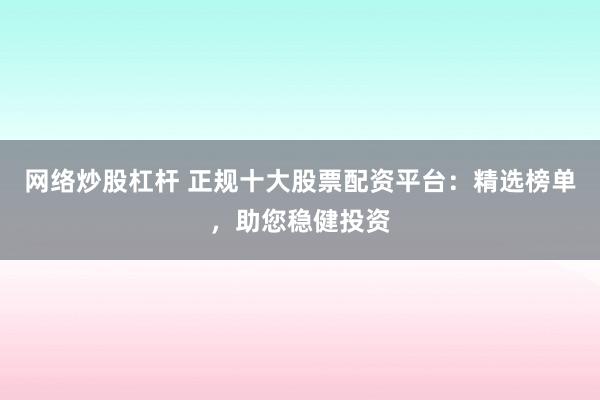网络炒股杠杆 正规十大股票配资平台:精选榜单,助您稳健投资