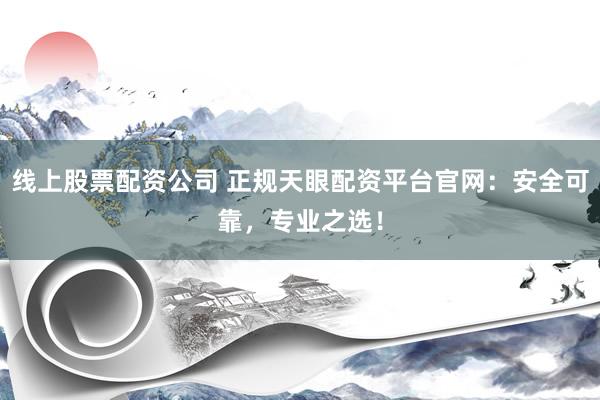 线上股票配资公司 正规天眼配资平台官网：安全可靠，专业之选！
