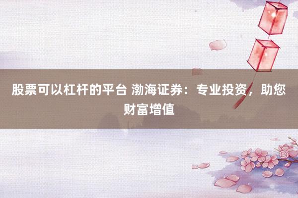 股票可以杠杆的平台 渤海证券：专业投资，助您财富增值