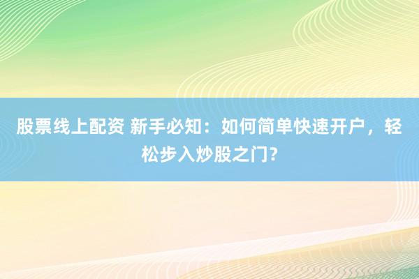 股票线上配资 新手必知：如何简单快速开户，轻松步入炒股之门？