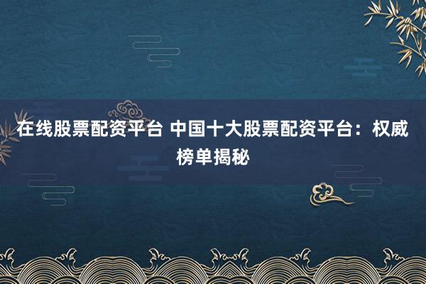 在线股票配资平台 中国十大股票配资平台：权威榜单揭秘