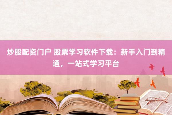 炒股配资门户 股票学习软件下载:新手入门到精通,一站式学习平台