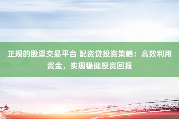 正规的股票交易平台 配资贷投资策略：高效利用资金，实现稳健投资回报