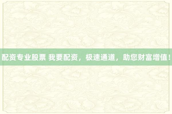 配资专业股票 我要配资，极速通道，助您财富增值！