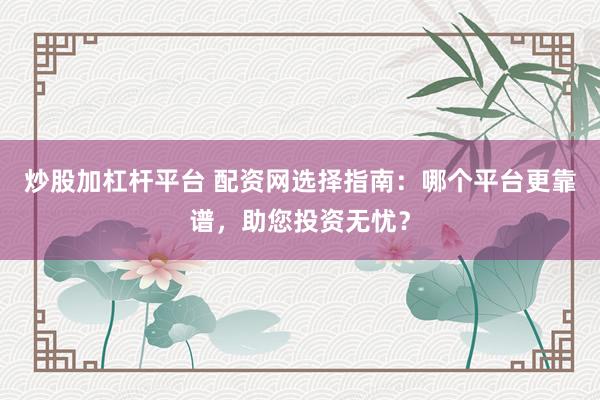 炒股加杠杆平台 配资网选择指南：哪个平台更靠谱，助您投资无忧？