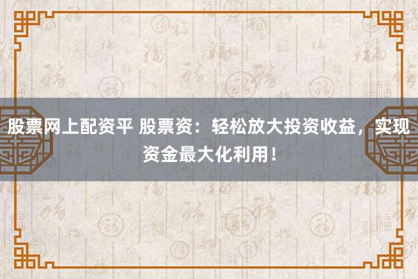 股票网上配资平 股票资：轻松放大投资收益，实现资金最大化利用！