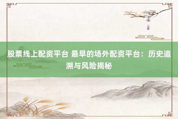 股票线上配资平台 最早的场外配资平台：历史追溯与风险揭秘