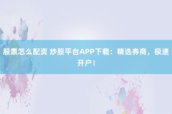 股票怎么配资 炒股平台APP下载：精选券商，极速开户！