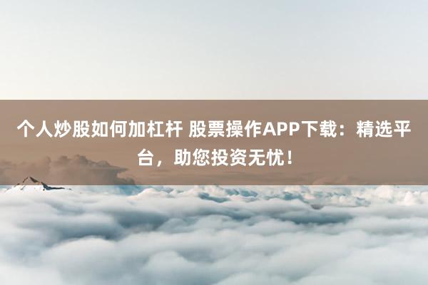 个人炒股如何加杠杆 股票操作APP下载：精选平台，助您投资无忧！