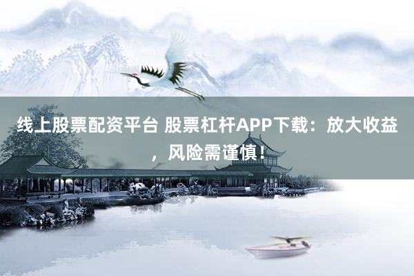 线上股票配资平台 股票杠杆APP下载：放大收益，风险需谨慎！