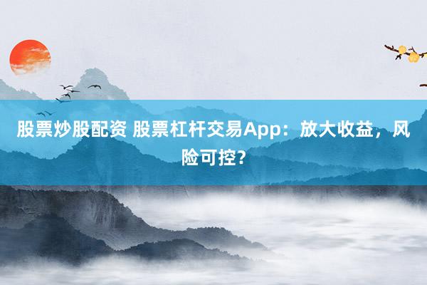 股票炒股配资 股票杠杆交易App：放大收益，风险可控？