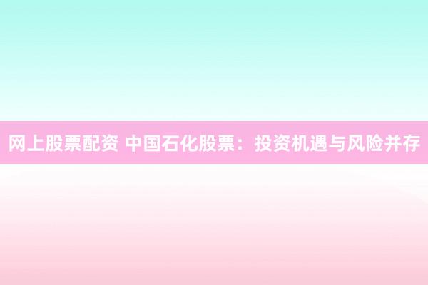 网上股票配资 中国石化股票：投资机遇与风险并存