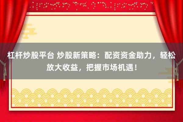 杠杆炒股平台 炒股新策略：配资资金助力，轻松放大收益，把握市场机遇！