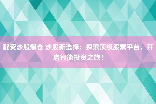 配资炒股爆仓 炒股新选择：探索顶级股票平台，开启智能投资之旅！