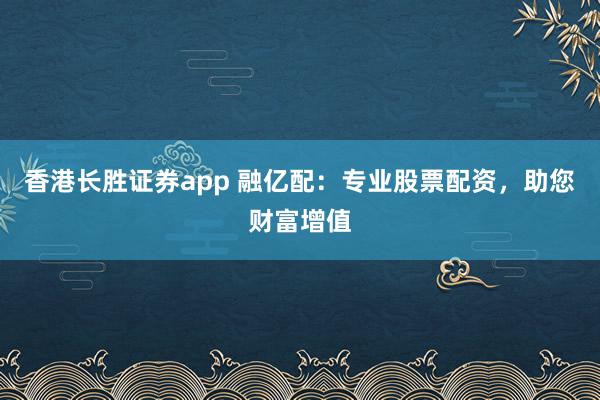 香港长胜证券app 融亿配：专业股票配资，助您财富增值
