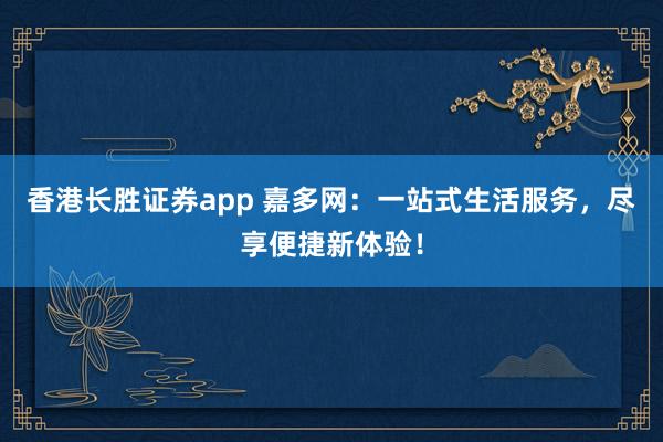 香港长胜证券app 嘉多网：一站式生活服务，尽享便捷新体验！