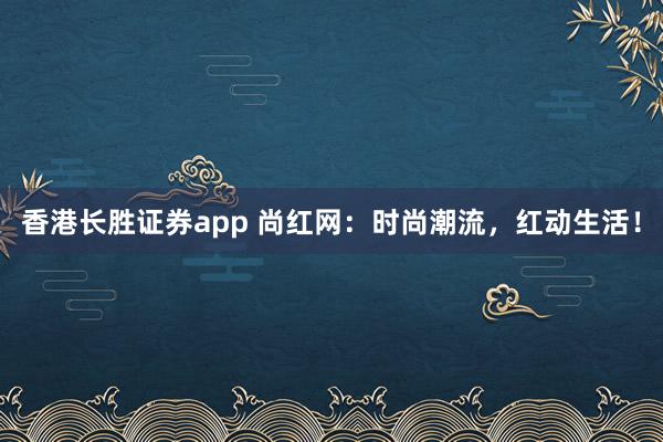 香港长胜证券app 尚红网：时尚潮流，红动生活！