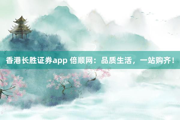 香港长胜证券app 倍顺网：品质生活，一站购齐！