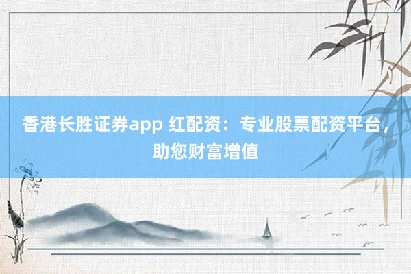 香港长胜证券app 红配资：专业股票配资平台，助您财富增值